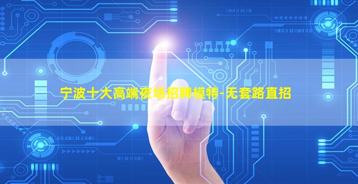 宁波十大高端夜场招聘模特-无套路直招